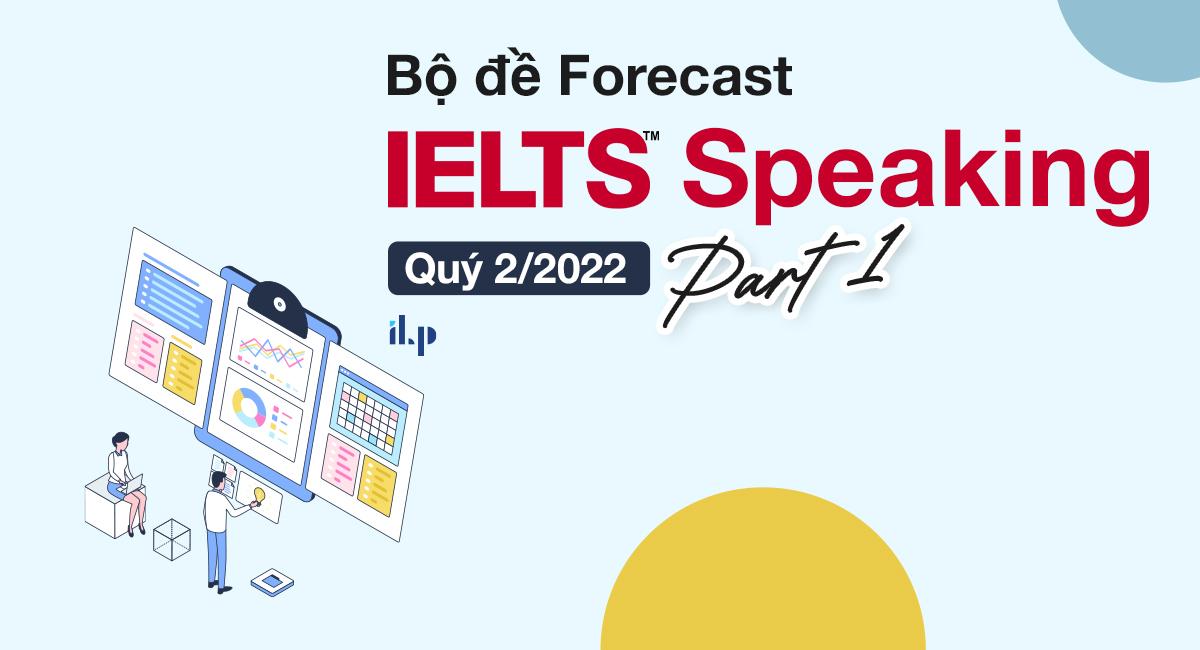 Bộ đề Forecast IELTS Speaking Quý 2/2022 ilp